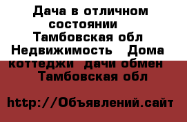 Дача в отличном состоянии  - Тамбовская обл. Недвижимость » Дома, коттеджи, дачи обмен   . Тамбовская обл.